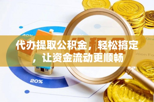 隆安代办提取公积金，轻松搞定，让资金流动更顺畅