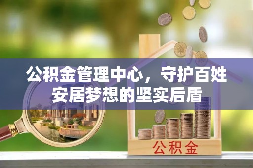 隆安公积金管理中心，守护百姓安居梦想的坚实后盾