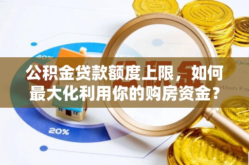 隆安公积金贷款额度上限，如何最大化利用你的购房资金？