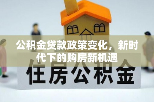 隆安公积金贷款政策变化，新时代下的购房新机遇