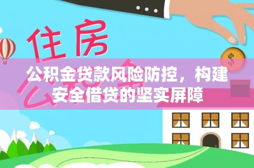 隆安公积金贷款风险防控，构建安全借贷的坚实屏障