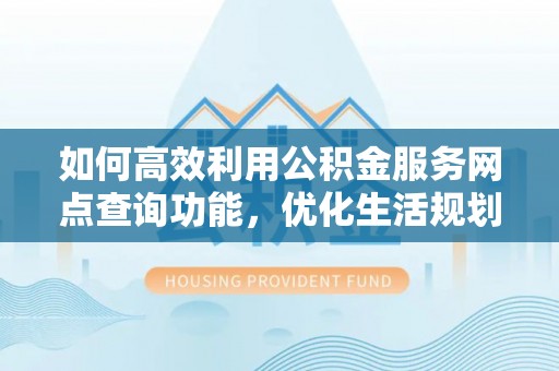 隆安如何高效利用公积金服务网点查询功能，优化生活规划