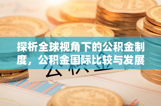 隆安探析全球视角下的公积金制度，公积金国际比较与发展趋势