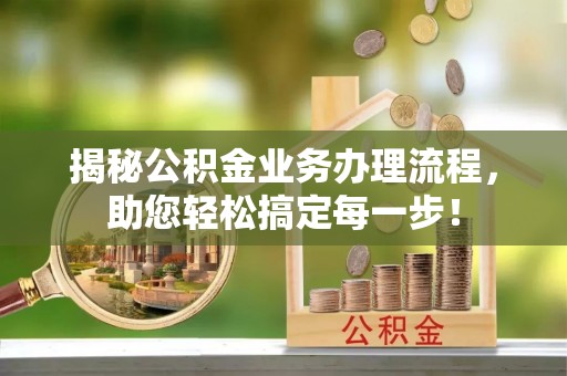隆安揭秘公积金业务办理流程，助您轻松搞定每一步！