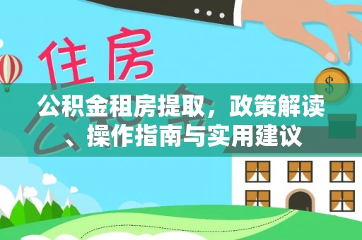 隆安公积金租房提取，政策解读、操作指南与实用建议