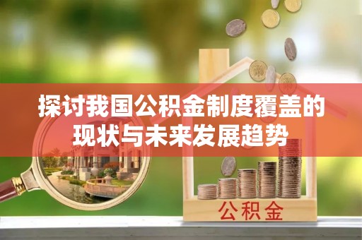 隆安探讨我国公积金制度覆盖的现状与未来发展趋势