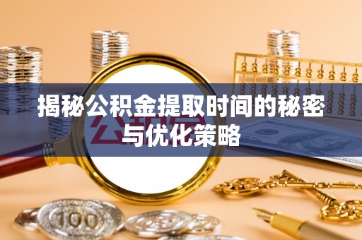 隆安揭秘公积金提取时间的秘密与优化策略