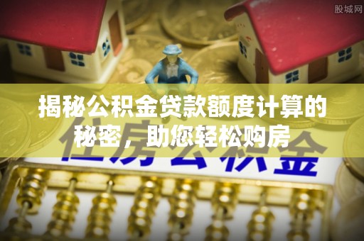 隆安揭秘公积金贷款额度计算的秘密，助您轻松购房