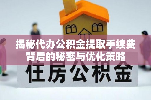 隆安揭秘代办公积金提取手续费背后的秘密与优化策略