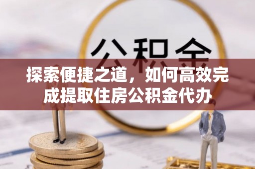 隆安探索便捷之道，如何高效完成提取住房公积金代办