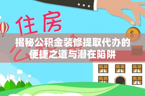 隆安揭秘公积金装修提取代办的便捷之道与潜在陷阱