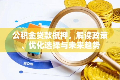 隆安公积金贷款抵押，解读政策、优化选择与未来趋势