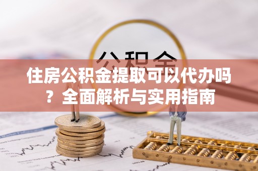隆安住房公积金提取可以代办吗？全面解析与实用指南