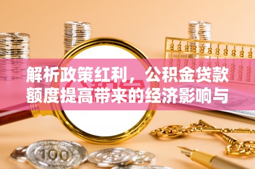 隆安解析政策红利，公积金贷款额度提高带来的经济影响与生活改变