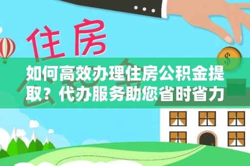 隆安如何高效办理住房公积金提取？代办服务助您省时省力