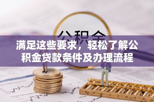 隆安满足这些要求，轻松了解公积金贷款条件及办理流程