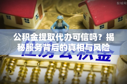 隆安公积金提取代办可信吗？揭秘服务背后的真相与风险