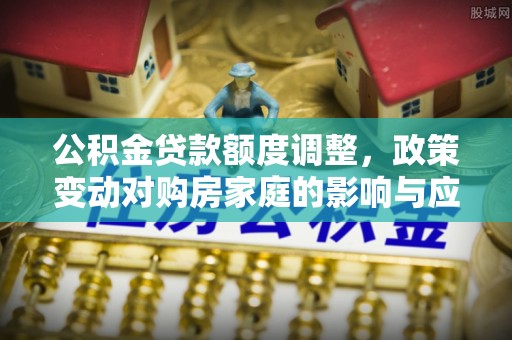 隆安公积金贷款额度调整，政策变动对购房家庭的影响与应对策略