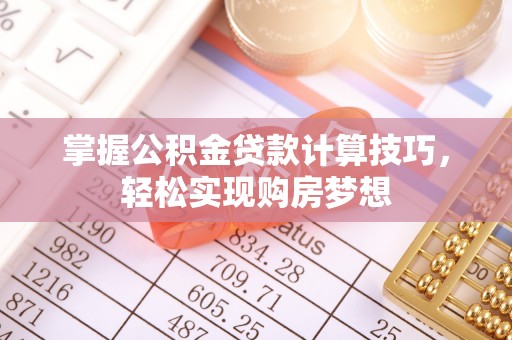 隆安掌握公积金贷款计算技巧，轻松实现购房梦想