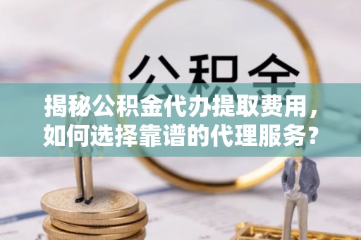 隆安揭秘公积金代办提取费用，如何选择靠谱的代理服务？
