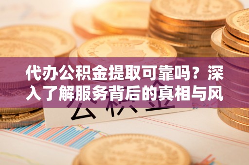 隆安代办公积金提取可靠吗？深入了解服务背后的真相与风险