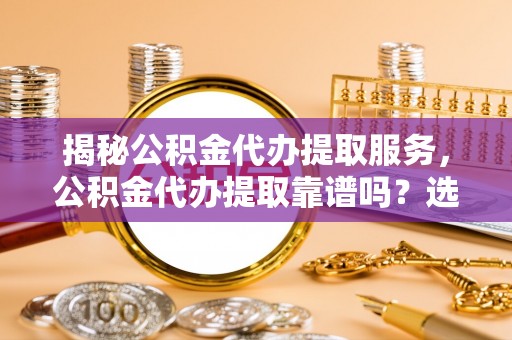 隆安揭秘公积金代办提取服务，公积金代办提取靠谱吗？选择需谨慎
