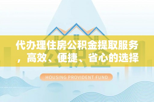 隆安代办理住房公积金提取服务，高效、便捷、省心的选择