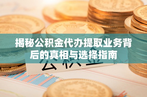 隆安揭秘公积金代办提取业务背后的真相与选择指南