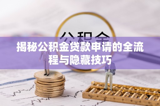 隆安揭秘公积金贷款申请的全流程与隐藏技巧