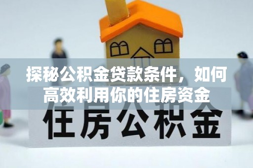 隆安探秘公积金贷款条件，如何高效利用你的住房资金