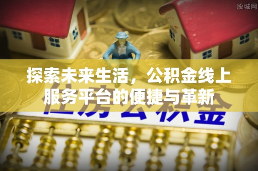 隆安探索未来生活，公积金线上服务平台的便捷与革新