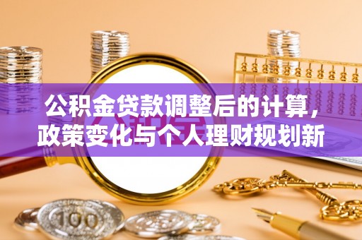 隆安公积金贷款调整后的计算，政策变化与个人理财规划新方向