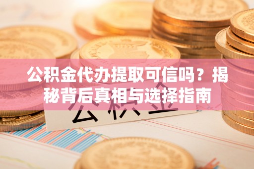 隆安公积金代办提取可信吗？揭秘背后真相与选择指南