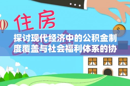 隆安探讨现代经济中的公积金制度覆盖与社会福利体系的协同发展