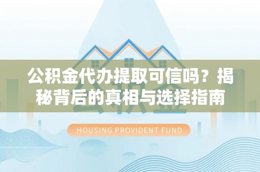 隆安公积金代办提取可信吗？揭秘背后的真相与选择指南