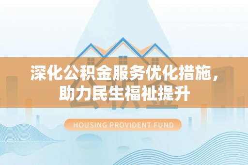隆安深化公积金服务优化措施，助力民生福祉提升