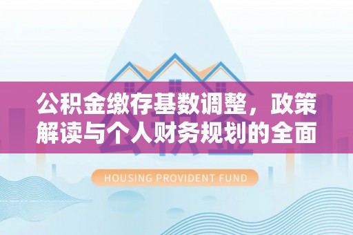 隆安公积金缴存基数调整，政策解读与个人财务规划的全面分析