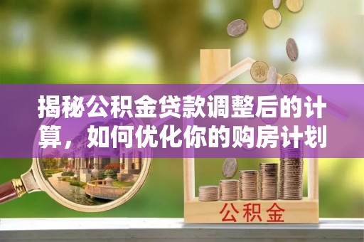 隆安揭秘公积金贷款调整后的计算，如何优化你的购房计划