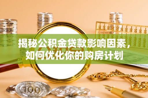隆安揭秘公积金贷款影响因素，如何优化你的购房计划