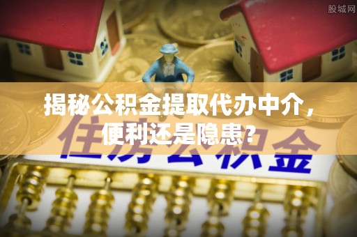 隆安揭秘公积金提取代办中介，便利还是隐患？