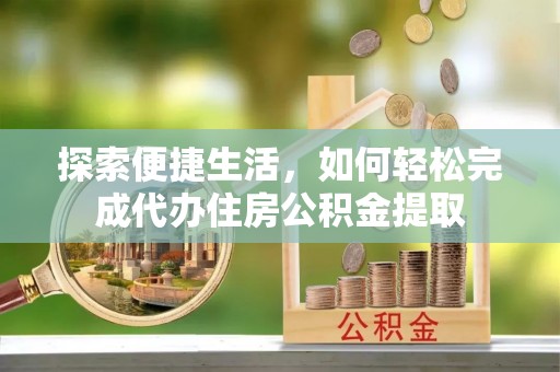 隆安探索便捷生活，如何轻松完成代办住房公积金提取