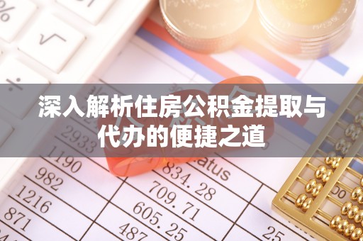 隆安深入解析住房公积金提取与代办的便捷之道