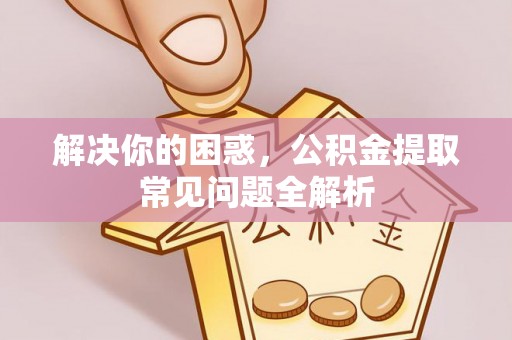 隆安解决你的困惑，公积金提取常见问题全解析