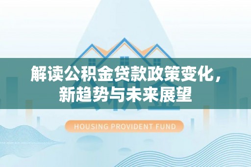 隆安解读公积金贷款政策变化，新趋势与未来展望