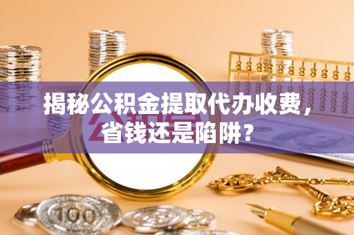 隆安揭秘公积金提取代办收费，省钱还是陷阱？