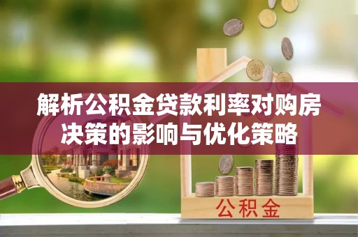 隆安解析公积金贷款利率对购房决策的影响与优化策略
