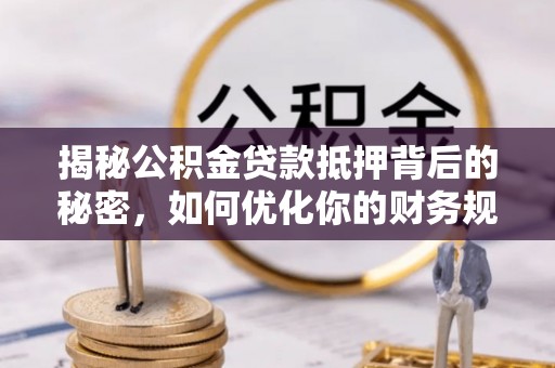 隆安揭秘公积金贷款抵押背后的秘密，如何优化你的财务规划