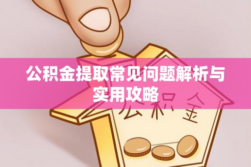 隆安公积金提取常见问题解析与实用攻略