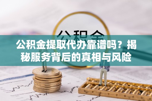 隆安公积金提取代办靠谱吗？揭秘服务背后的真相与风险