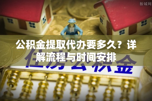 隆安公积金提取代办要多久？详解流程与时间安排